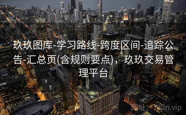 玖玖图库-学习路线-跨度区间-追踪公告-汇总页(含规则要点),玖玖交易管理平台