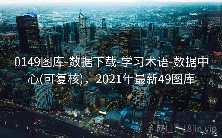 0149图库-数据下载-学习术语-数据中心(可复核),2021年最新49图库